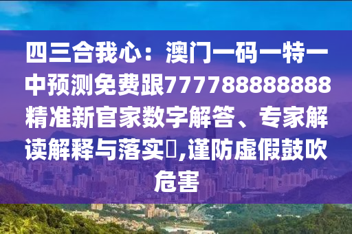 四三合我心：澳門一碼一特一中預(yù)測(cè)免費(fèi)跟777788888888精準(zhǔn)新官家數(shù)字解答、專家解讀解釋與落實(shí)?,謹(jǐn)防虛假鼓吹危害