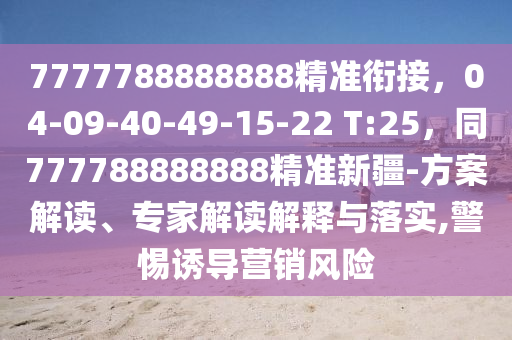 7777788888888精準(zhǔn)銜接，04-09-40-49-15-22 T:25，同777788888888精準(zhǔn)新疆-方案解讀、專家解讀解釋與落實(shí),警惕誘導(dǎo)營(yíng)銷風(fēng)險(xiǎn)