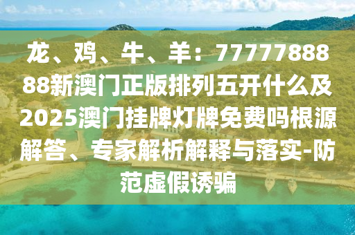 龍、雞、牛、羊：7777788888新澳門正版排列五開(kāi)什么及2025澳門掛牌燈牌免費(fèi)嗎根源解答、專家解析解釋與落實(shí)-防范虛假誘騙