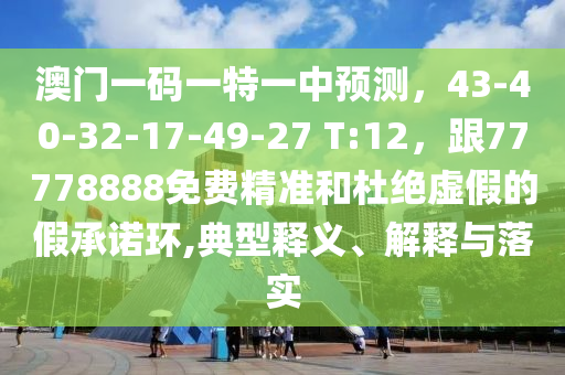 澳門一碼一特一中預(yù)測，43-40-32-17-49-27 T:12，跟77778888免費精準(zhǔn)和杜絕虛假的假承諾環(huán),典型釋義、解釋與落實