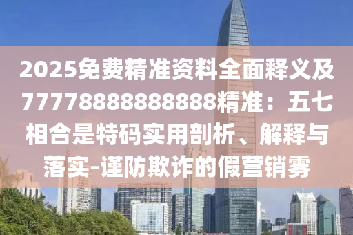 2025免費精準(zhǔn)資料全面釋義及77778888888888精準(zhǔn)：五七相合是特碼實用剖析、解釋與落實-謹防欺詐的假營銷霧