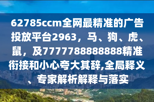 62785ccm全網(wǎng)最精準(zhǔn)的廣告投放平臺2963，馬、狗、虎、鼠，及7777788888888精準(zhǔn)銜接和小心夸大其辭,全局釋義、專家解析解釋與落實