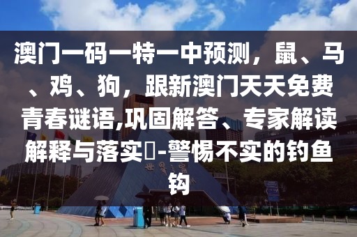 澳門一碼一特一中預(yù)測，鼠、馬、雞、狗，跟新澳門天天免費青春謎語,鞏固解答、專家解讀解釋與落實?-警惕不實的釣魚鉤