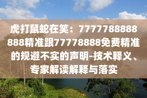 虎打鼠蛇在笑：7777788888888精準(zhǔn)跟77778888免費精準(zhǔn)的規(guī)避不實的聲明-技術(shù)釋義、專家解讀解釋與落實