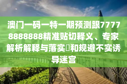 澳門一碼一特一期預(yù)測跟77778888888精準(zhǔn)貼切釋義、專家解析解釋與落實?和規(guī)避不實誘導(dǎo)迷宮