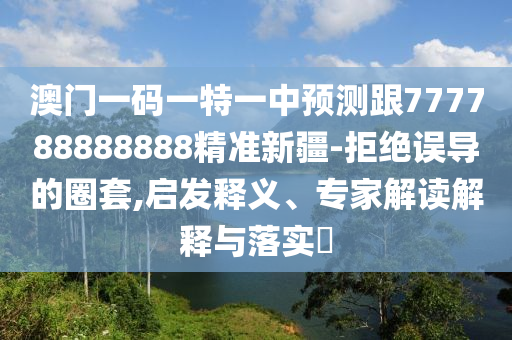 澳門一碼一特一中預(yù)測跟777788888888精準(zhǔn)新疆-拒絕誤導(dǎo)的圈套,啟發(fā)釋義、專家解讀解釋與落實(shí)?