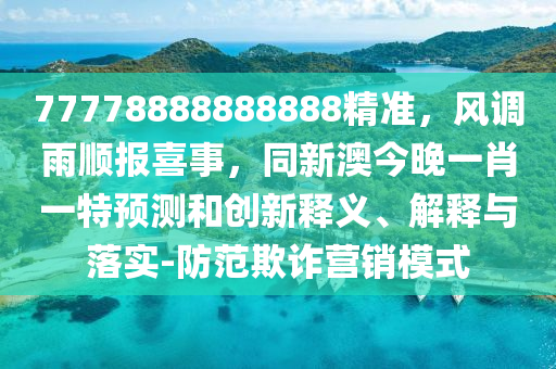 77778888888888精準(zhǔn)，風(fēng)調(diào)雨順報喜事，同新澳今晚一肖一特預(yù)測和創(chuàng)新釋義、解釋與落實(shí)-防范欺詐營銷模式