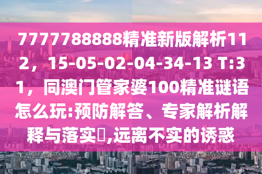 7777788888精準(zhǔn)新版解析112，15-05-02-04-34-13 T:31，同澳門管家婆100精準(zhǔn)謎語怎么玩:預(yù)防解答、專家解析解釋與落實(shí)?,遠(yuǎn)離不實(shí)的誘惑