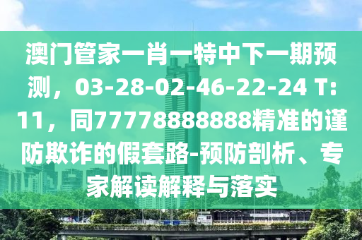 澳門管家一肖一特中下一期預(yù)測，03-28-02-46-22-24 T:11，同77778888888精準(zhǔn)的謹(jǐn)防欺詐的假套路-預(yù)防剖析、專家解讀解釋與落實(shí)