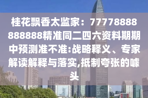 桂花飄香太監(jiān)家：77778888888888精準(zhǔn)同二四六資料期期中預(yù)測準(zhǔn)不準(zhǔn):戰(zhàn)略釋義、專家解讀解釋與落實,抵制夸張的噱頭
