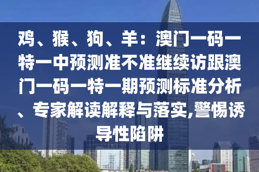 雞、猴、狗、羊：澳門一碼一特一中預(yù)測準(zhǔn)不準(zhǔn)繼續(xù)訪跟澳門一碼一特一期預(yù)測標(biāo)準(zhǔn)分析、專家解讀解釋與落實,警惕誘導(dǎo)性陷阱