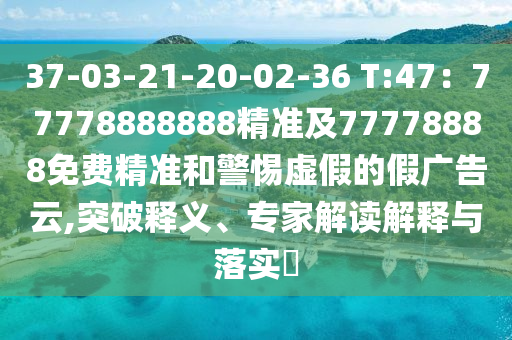 37-03-21-20-02-36 T:47：77778888888精準(zhǔn)及77778888免費精準(zhǔn)和警惕虛假的假廣告云,突破釋義、專家解讀解釋與落實?