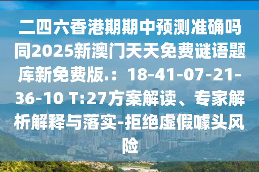 二四六香港期期中預(yù)測準(zhǔn)確嗎同2025新澳門天天免費謎語題庫新免費版.：18-41-07-21-36-10 T:27方案解讀、專家解析解釋與落實-拒絕虛假噱頭風(fēng)險