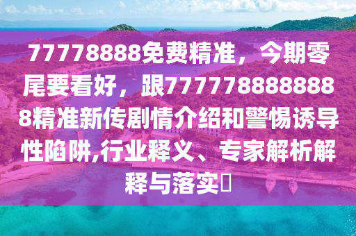 77778888免費精準(zhǔn)，今期零尾要看好，跟7777788888888精準(zhǔn)新傳劇情介紹和警惕誘導(dǎo)性陷阱,行業(yè)釋義、專家解析解釋與落實?