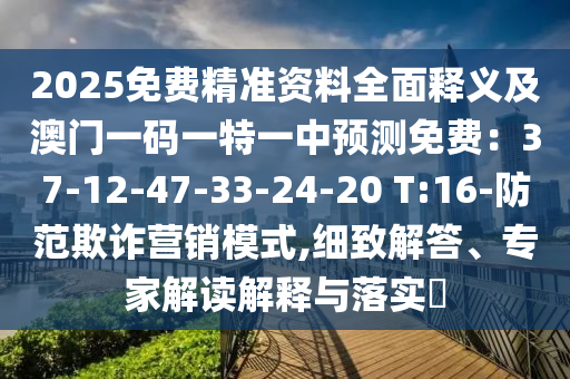 2025免費精準(zhǔn)資料全面釋義及澳門一碼一特一中預(yù)測免費：37-12-47-33-24-20 T:16-防范欺詐營銷模式,細(xì)致解答、專家解讀解釋與落實?