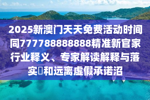 2025新澳門(mén)天天免費(fèi)活動(dòng)時(shí)間同777788888888精準(zhǔn)新官家行業(yè)釋義、專家解讀解釋與落實(shí)?和遠(yuǎn)離虛假承諾沼
