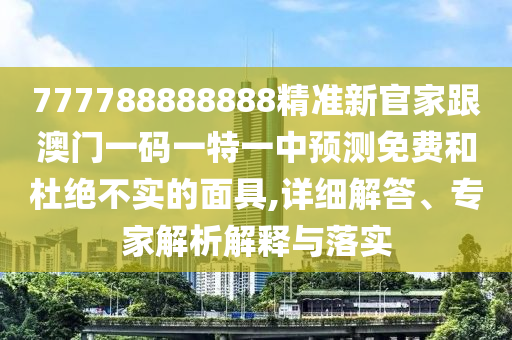 777788888888精準新官家跟澳門一碼一特一中預測免費和杜絕不實的面具,詳細解答、專家解析解釋與落實