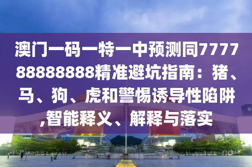 澳門一碼一特一中預測同777788888888精準避坑指南：豬、馬、狗、虎和警惕誘導性陷阱,智能釋義、解釋與落實