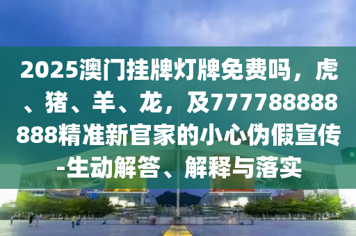 2025澳門掛牌燈牌免費嗎，虎、豬、羊、龍，及777788888888精準新官家的小心偽假宣傳-生動解答、解釋與落實