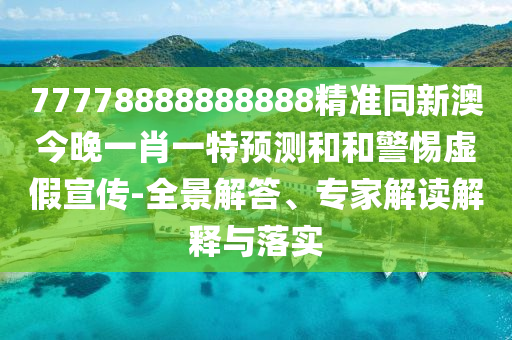 77778888888888精準同新澳今晚一肖一特預測和和警惕虛假宣傳-全景解答、專家解讀解釋與落實