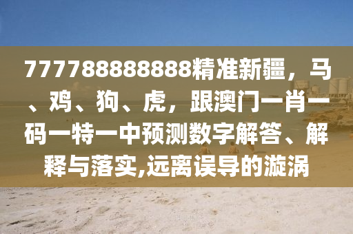777788888888精準新疆，馬、雞、狗、虎，跟澳門一肖一碼一特一中預測數字解答、解釋與落實,遠離誤導的漩渦