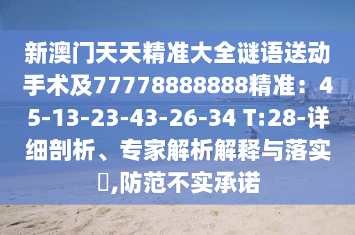 新澳門天天精準大全謎語送動手術及77778888888精準：45-13-23-43-26-34 T:28-詳細剖析、專家解析解釋與落實?,防范不實承諾