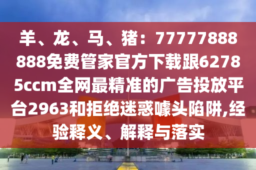 羊、龍、馬、豬：77777888888免費管家官方下載跟62785ccm全網最精準的廣告投放平臺2963和拒絕迷惑噱頭陷阱,經驗釋義、解釋與落實