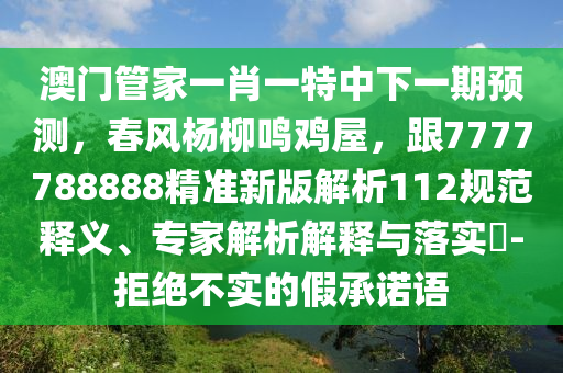 澳門管家一肖一特中下一期預(yù)測(cè)，春風(fēng)楊柳鳴雞屋，跟7777788888精準(zhǔn)新版解析112規(guī)范釋義、專家解析解釋與落實(shí)?-拒絕不實(shí)的假承諾語