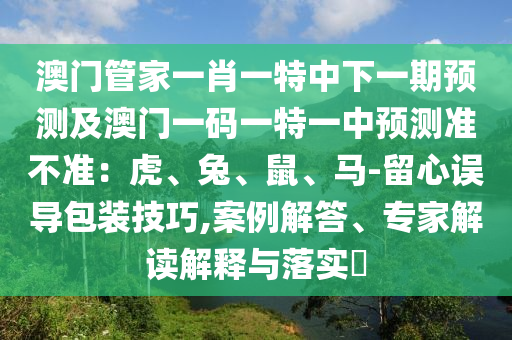 澳門管家一肖一特中下一期預(yù)測(cè)及澳門一碼一特一中預(yù)測(cè)準(zhǔn)不準(zhǔn)：虎、兔、鼠、馬-留心誤導(dǎo)包裝技巧,案例解答、專家解讀解釋與落實(shí)?
