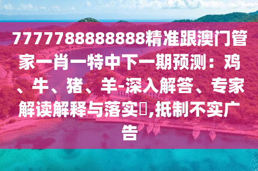 7777788888888精準(zhǔn)跟澳門管家一肖一特中下一期預(yù)測(cè)：雞、牛、豬、羊-深入解答、專家解讀解釋與落實(shí)?,抵制不實(shí)廣告
