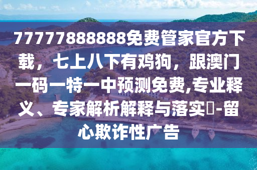 77777888888免費(fèi)管家官方下載，七上八下有雞狗，跟澳門一碼一特一中預(yù)測(cè)免費(fèi),專業(yè)釋義、專家解析解釋與落實(shí)?-留心欺詐性廣告