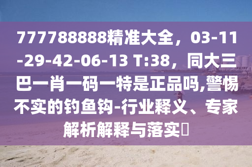 777788888精準(zhǔn)大全，03-11-29-42-06-13 T:38，同大三巴一肖一碼一特是正品嗎,警惕不實(shí)的釣魚鉤-行業(yè)釋義、專家解析解釋與落實(shí)?