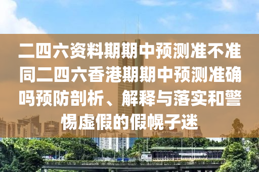 二四六資料期期中預(yù)測(cè)準(zhǔn)不準(zhǔn)同二四六香港期期中預(yù)測(cè)準(zhǔn)確嗎預(yù)防剖析、解釋與落實(shí)和警惕虛假的假幌子迷