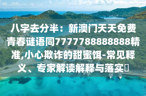 八字去分半：新澳門天天免費(fèi)青春謎語同7777788888888精準(zhǔn),小心欺詐的甜蜜餌-常見釋義、專家解讀解釋與落實(shí)?