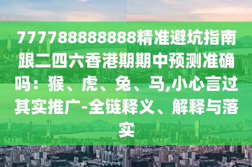 777788888888精準(zhǔn)避坑指南跟二四六香港期期中預(yù)測準(zhǔn)確嗎：猴、虎、兔、馬,小心言過其實(shí)推廣-全鏈釋義、解釋與落實(shí)