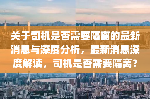 關(guān)于司機(jī)是否需要隔離的最新消息與深度分析，最新消息深度解讀，司機(jī)是否需要隔離？