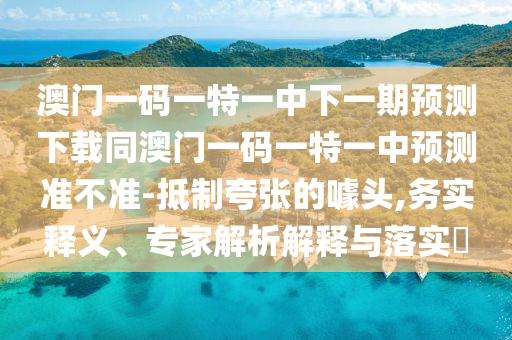 澳門一碼一特一中下一期預(yù)測下載同澳門一碼一特一中預(yù)測準(zhǔn)不準(zhǔn)-抵制夸張的噱頭,務(wù)實(shí)釋義、專家解析解釋與落實(shí)?