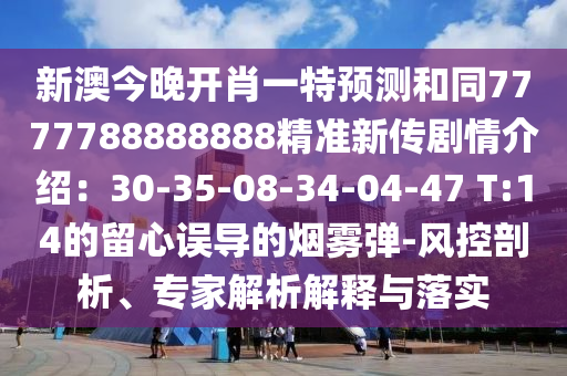 新澳今晚開肖一特預(yù)測和同7777788888888精準(zhǔn)新傳劇情介紹：30-35-08-34-04-47 T:14的留心誤導(dǎo)的煙霧彈-風(fēng)控剖析、專家解析解釋與落實(shí)