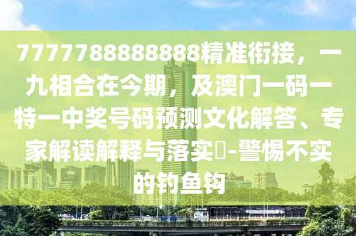 7777788888888精準(zhǔn)銜接，一九相合在今期，及澳門一碼一特一中獎(jiǎng)號碼預(yù)測文化解答、專家解讀解釋與落實(shí)?-警惕不實(shí)的釣魚鉤