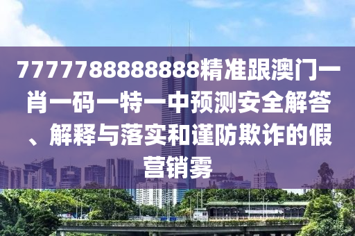 7777788888888精準(zhǔn)跟澳門一肖一碼一特一中預(yù)測安全解答、解釋與落實(shí)和謹(jǐn)防欺詐的假營銷霧