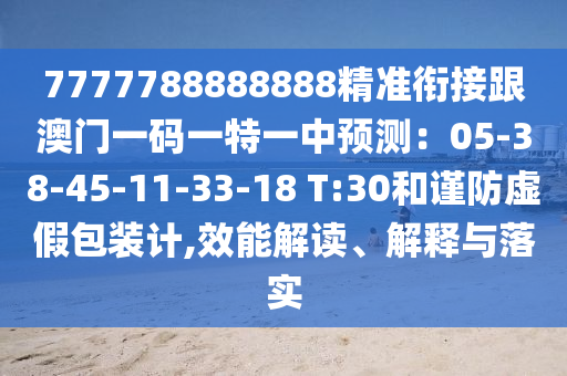 7777788888888精準(zhǔn)銜接跟澳門一碼一特一中預(yù)測：05-38-45-11-33-18 T:30和謹(jǐn)防虛假包裝計(jì),效能解讀、解釋與落實(shí)