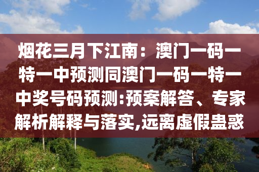 煙花三月下江南：澳門一碼一特一中預(yù)測同澳門一碼一特一中獎(jiǎng)號碼預(yù)測:預(yù)案解答、專家解析解釋與落實(shí),遠(yuǎn)離虛假蠱惑