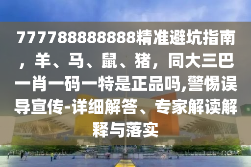 777788888888精準(zhǔn)避坑指南，羊、馬、鼠、豬，同大三巴一肖一碼一特是正品嗎,警惕誤導(dǎo)宣傳-詳細(xì)解答、專家解讀解釋與落實(shí)
