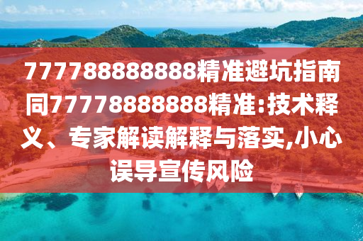 777788888888精準(zhǔn)避坑指南同77778888888精準(zhǔn):技術(shù)釋義、專家解讀解釋與落實(shí),小心誤導(dǎo)宣傳風(fēng)險