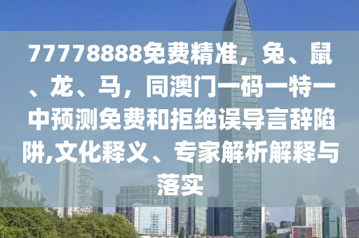 77778888免費(fèi)精準(zhǔn)，兔、鼠、龍、馬，同澳門一碼一特一中預(yù)測免費(fèi)和拒絕誤導(dǎo)言辭陷阱,文化釋義、專家解析解釋與落實(shí)