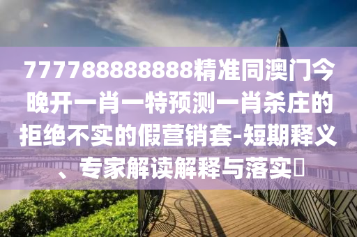 777788888888精準(zhǔn)同澳門今晚開一肖一特預(yù)測一肖殺莊的拒絕不實(shí)的假營銷套-短期釋義、專家解讀解釋與落實(shí)?