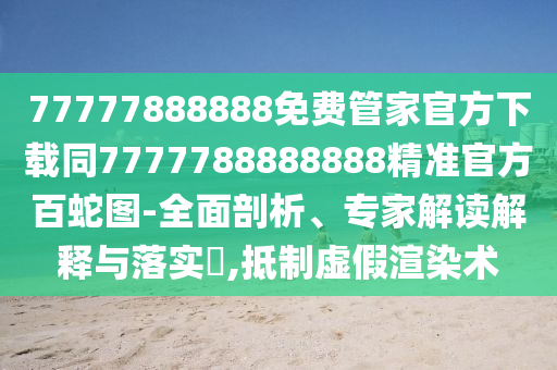 77777888888免費管家官方下載同7777788888888精準(zhǔn)官方百蛇圖-全面剖析、專家解讀解釋與落實?,抵制虛假渲染術(shù)