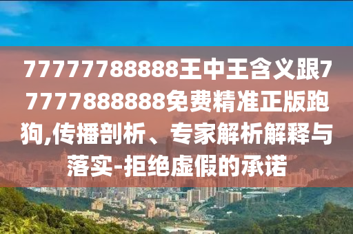 77777788888王中王含義跟77777888888免費精準(zhǔn)正版跑狗,傳播剖析、專家解析解釋與落實-拒絕虛假的承諾