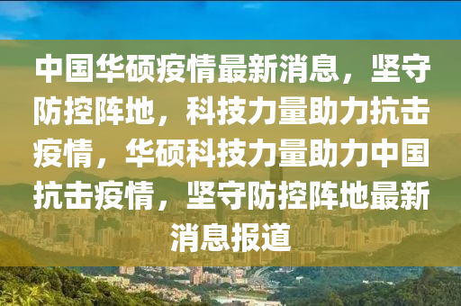 中國華碩疫情最新消息，堅守防控陣地，科技力量助力抗擊疫情，華碩科技力量助力中國抗擊疫情，堅守防控陣地最新消息報道
