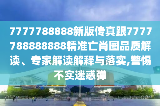 7777788888新版?zhèn)髡娓?777788888888精準(zhǔn)亡肖圖品質(zhì)解讀、專家解讀解釋與落實,警惕不實迷惑彈